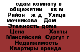 сдам комнату в общежитии 20 кв.м › Район ­ ж.д › Улица ­ мечникова › Дом ­ 11 › Этажность дома ­ 5 › Цена ­ 12 000 - Ханты-Мансийский, Сургут г. Недвижимость » Квартиры аренда   